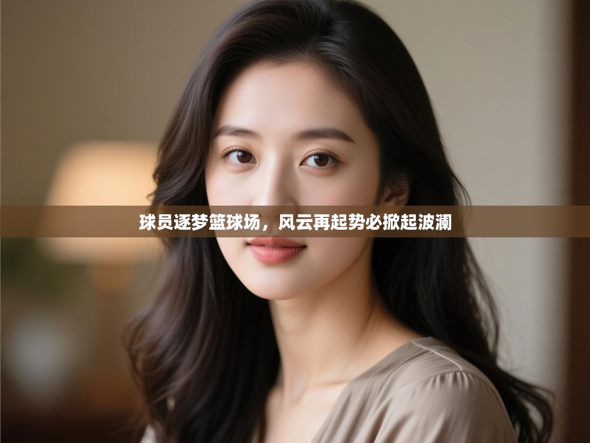 球员逐梦篮球场,风云再起势必掀起波澜 第1张
