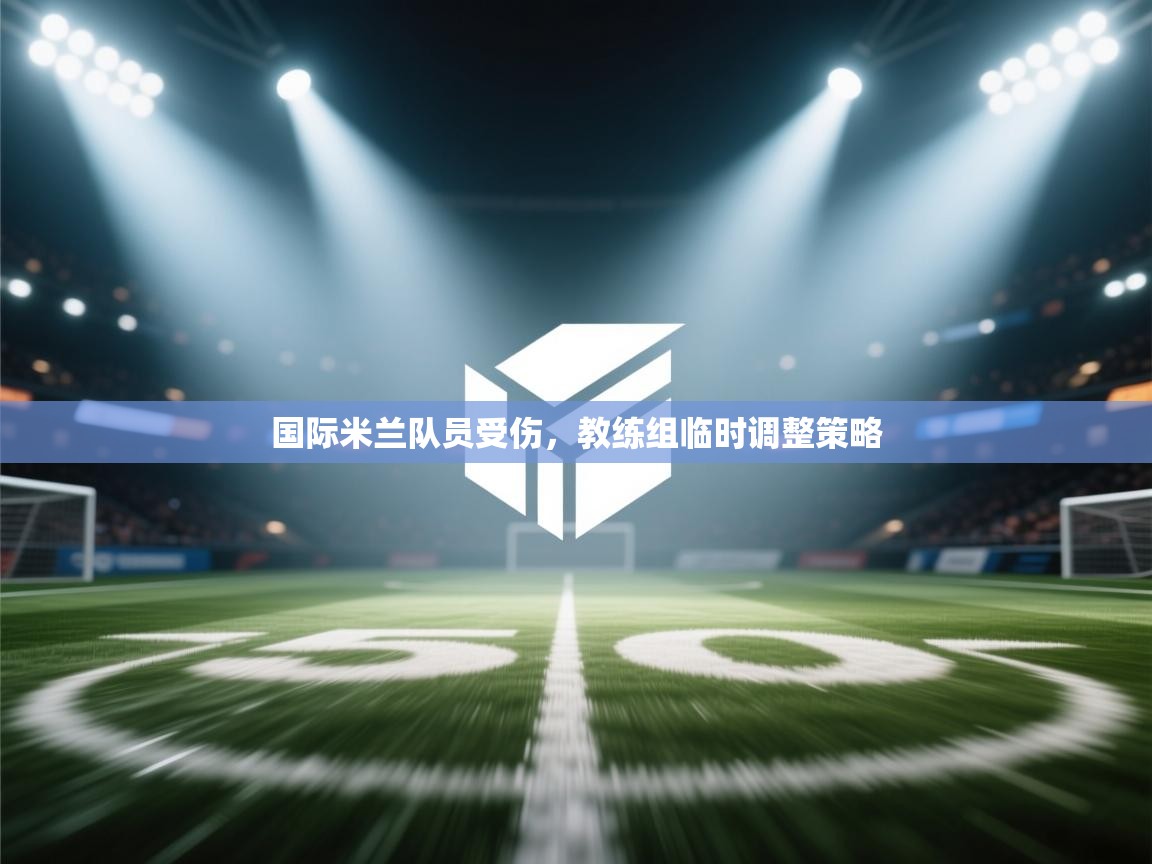 国际米兰队员受伤,教练组临时调整策略 第2张