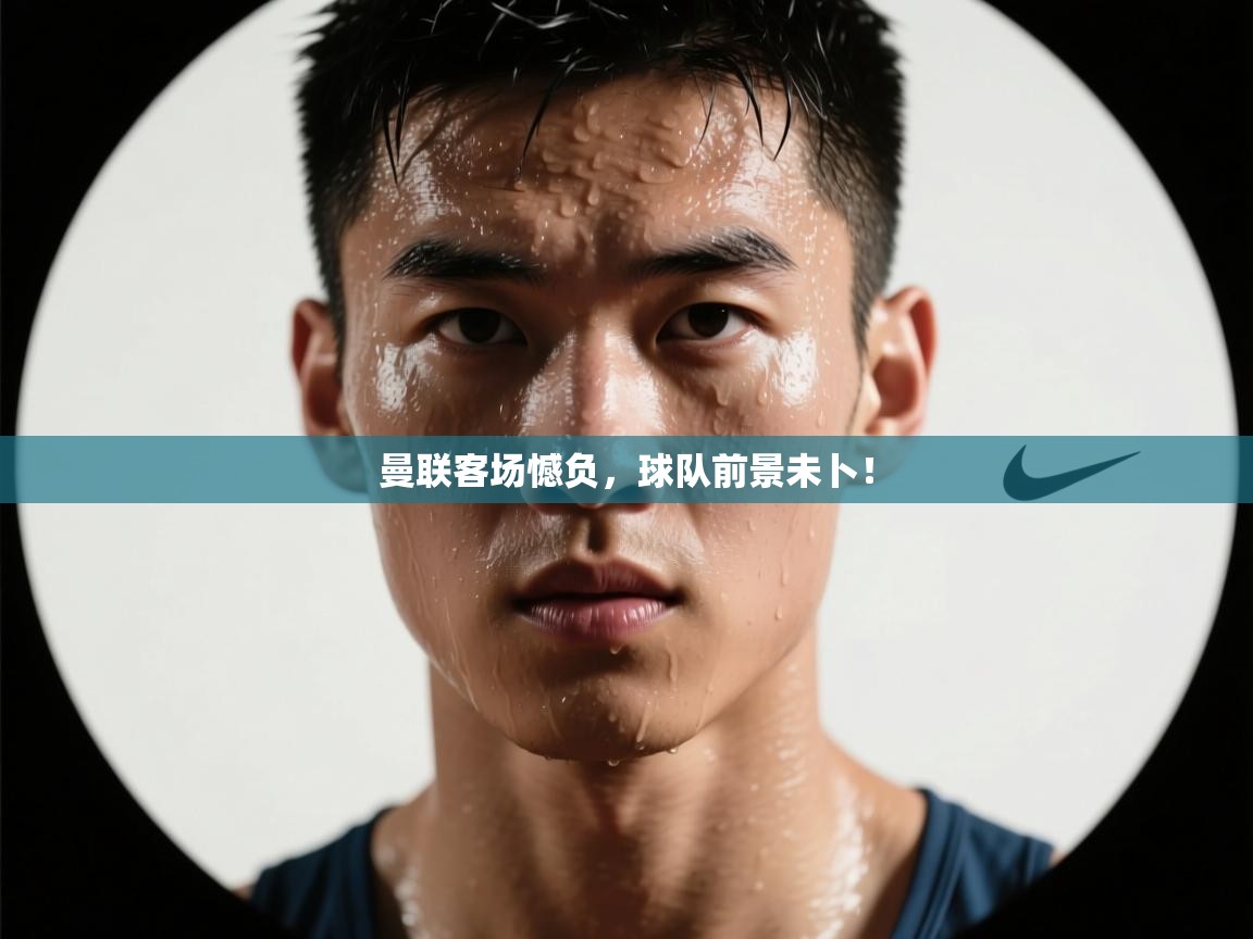 曼联客场憾负,球队前景未卜! 第2张