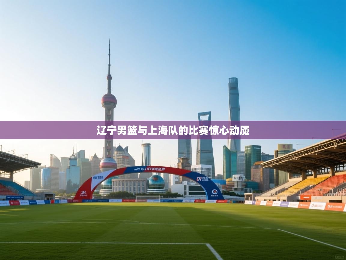 辽宁男篮与上海队的比赛惊心动魇 第1张