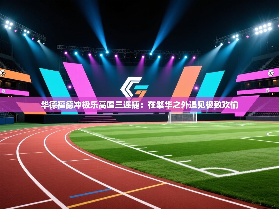 华德福德冲极乐高唱三连捷：在繁华之外遇见极致欢愉  第1张