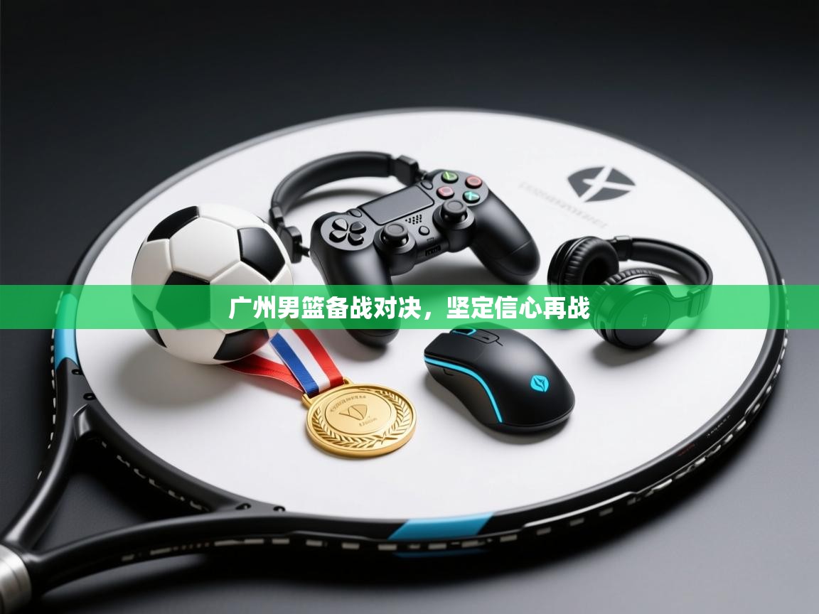 广州男篮备战对决，坚定信心再战  第1张